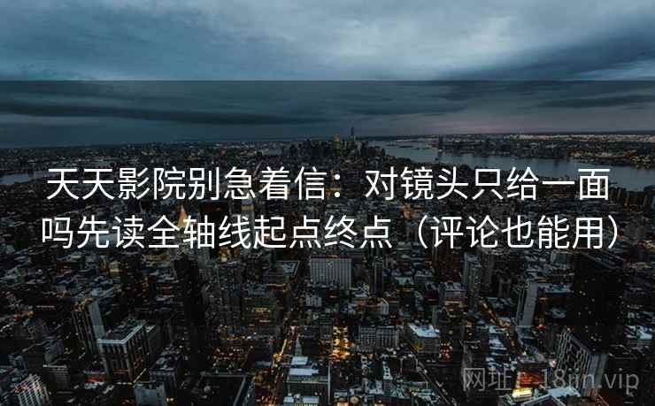 天天影院别急着信:对镜头只给一面吗先读全轴线起点终点(评论也能用) 天天影院别急着信:对镜头只给一面吗先读全轴线起点终点(评论也能用)