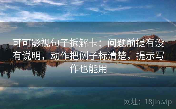可可影视句子拆解卡：问题前提有没有说明，动作把例子标清楚，提示写作也能用