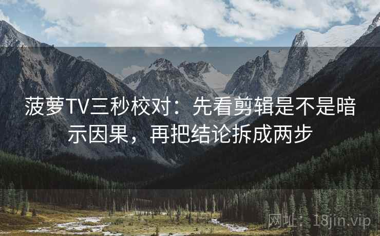 菠萝TV三秒校对:先看剪辑是不是暗示因果,再把结论拆成两步 菠萝TV三秒校对:先看剪辑是不是暗示因果,再把结论拆成两步