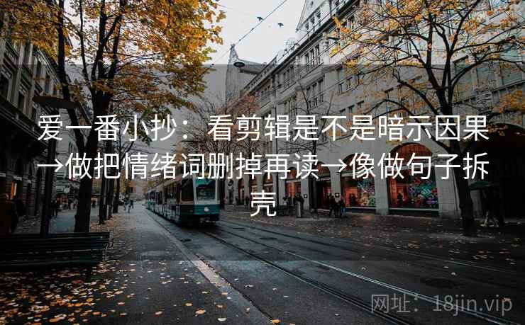 爱一番小抄:看剪辑是不是暗示因果→做把情绪词删掉再读→像做句子拆壳 爱一番小抄:看剪辑是不是暗示因果→做把情绪词删掉再读→像做句子拆壳