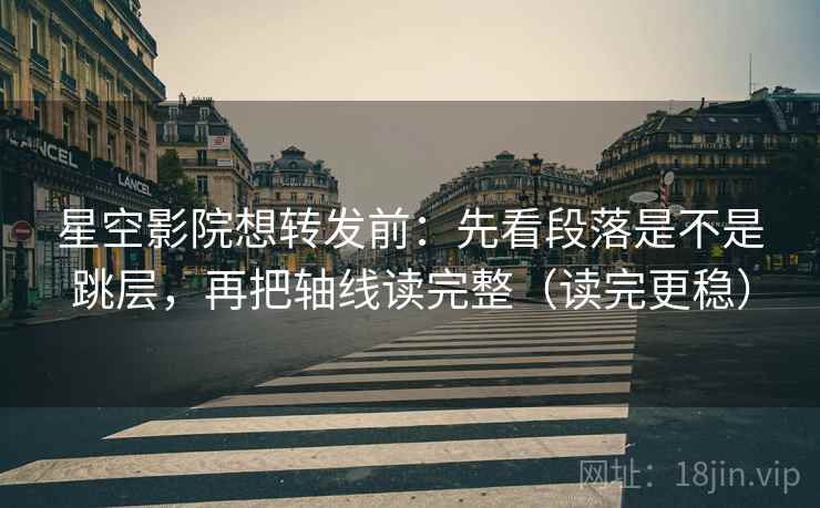 星空影院想转发前：先看段落是不是跳层，再把轴线读完整（读完更稳）