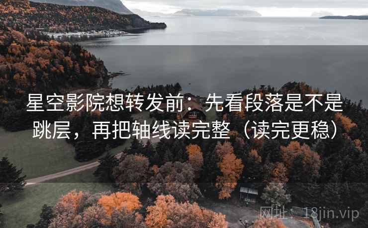 星空影院想转发前：先看段落是不是跳层，再把轴线读完整（读完更稳）
