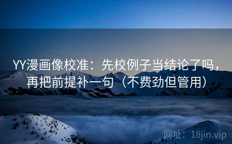 YY漫画像校准：先校例子当结论了吗，再把前提补一句（不费劲但管用）