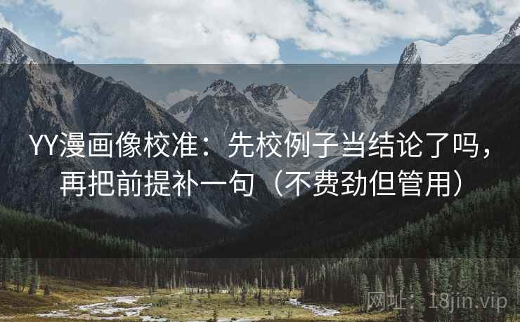 YY漫画像校准：先校例子当结论了吗，再把前提补一句（不费劲但管用）