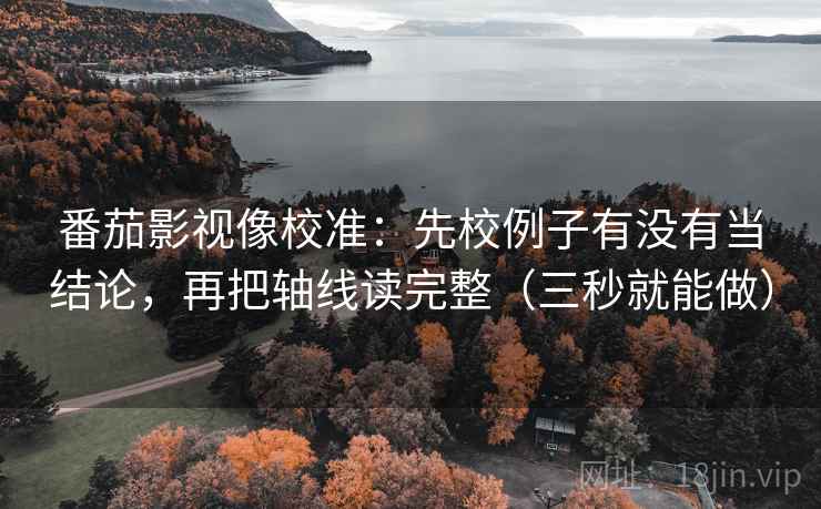 番茄影视像校准：先校例子有没有当结论，再把轴线读完整（三秒就能做）