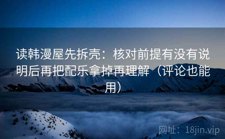 读韩漫屋先拆壳：核对前提有没有说明后再把配乐拿掉再理解（评论也能用）