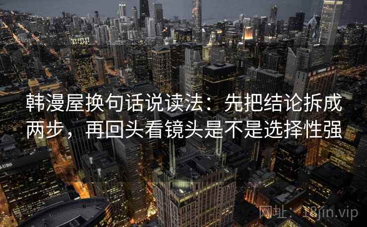 韩漫屋换句话说读法：先把结论拆成两步，再回头看镜头是不是选择性强