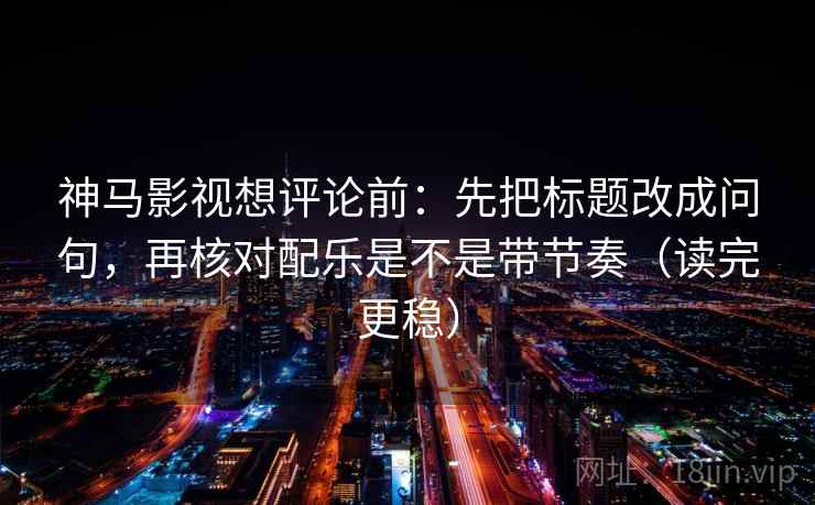 神马影视想评论前:先把标题改成问句,再核对配乐是不是带节奏(读完更稳) 神马影视想评论前:先把标题改成问句,再核对配乐是不是带节奏(读完更稳)