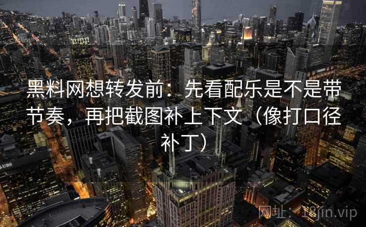 黑料网想转发前:先看配乐是不是带节奏,再把截图补上下文(像打口径补丁) 黑料网想转发前:先看配乐是不是带节奏,再把截图补上下文(像打口径补丁)