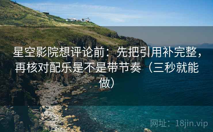 星空影院想评论前：先把引用补完整，再核对配乐是不是带节奏（三秒就能做）