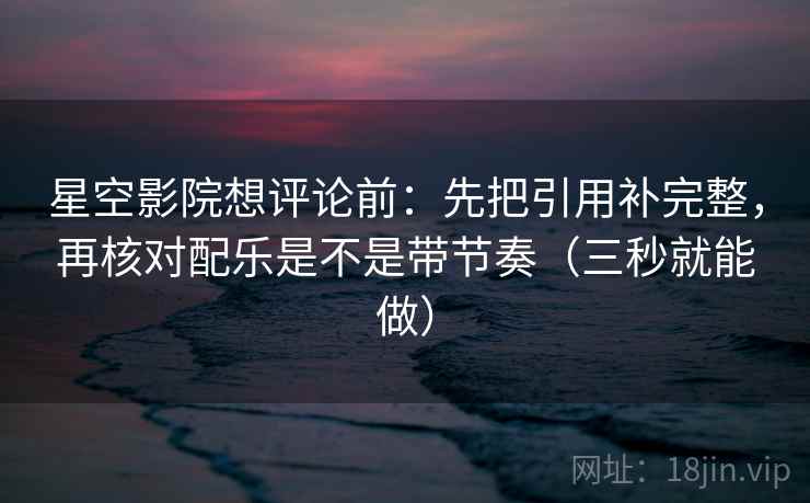 星空影院想评论前：先把引用补完整，再核对配乐是不是带节奏（三秒就能做）