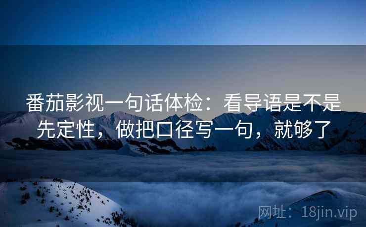 番茄影视一句话体检：看导语是不是先定性，做把口径写一句，就够了