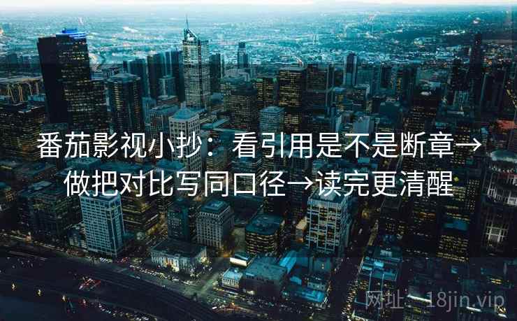 番茄影视小抄：看引用是不是断章→做把对比写同口径→读完更清醒