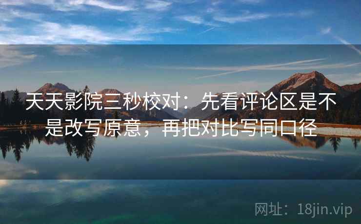 天天影院三秒校对:先看评论区是不是改写原意,再把对比写同口径 天天影院三秒校对:先看评论区是不是改写原意,再把对比写同口径