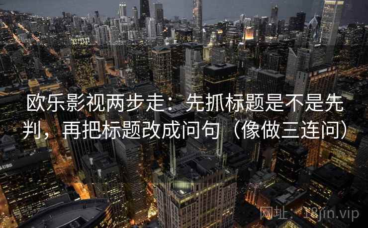 欧乐影视两步走:先抓标题是不是先判,再把标题改成问句(像做三连问) 欧乐影视两步走:先抓标题是不是先判,再把标题改成问句(像做三连问)