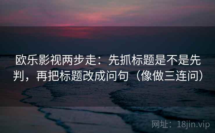 欧乐影视两步走:先抓标题是不是先判,再把标题改成问句(像做三连问) 欧乐影视两步走:先抓标题是不是先判,再把标题改成问句(像做三连问)