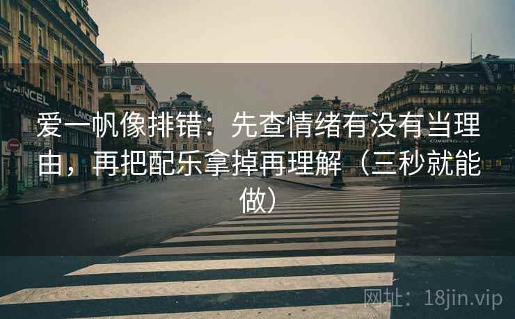 爱一帆像排错：先查情绪有没有当理由，再把配乐拿掉再理解（三秒就能做）