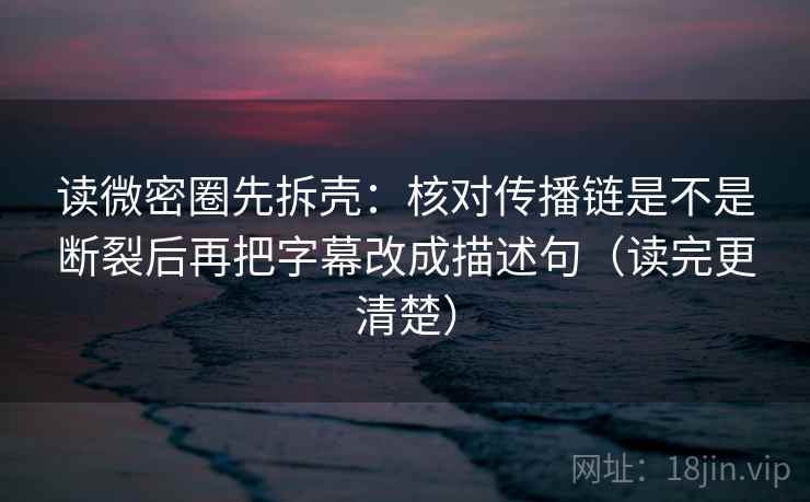 读微密圈先拆壳:核对传播链是不是断裂后再把字幕改成描述句(读完更清楚) 读微密圈先拆壳:核对传播链是不是断裂后再把字幕改成描述句(读完更清楚)