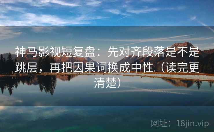 神马影视短复盘:先对齐段落是不是跳层,再把因果词换成中性(读完更清楚) 神马影视短复盘:先对齐段落是不是跳层,再把因果词换成中性(读完更清楚)