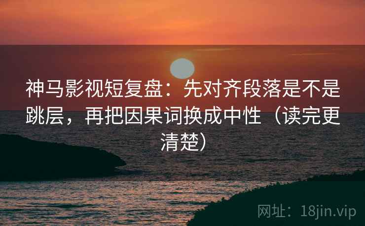 神马影视短复盘:先对齐段落是不是跳层,再把因果词换成中性(读完更清楚) 神马影视短复盘:先对齐段落是不是跳层,再把因果词换成中性(读完更清楚)