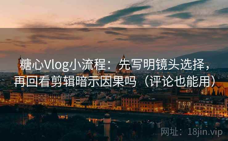糖心Vlog小流程:先写明镜头选择,再回看剪辑暗示因果吗(评论也能用) 糖心Vlog小流程:先写明镜头选择,再回看剪辑暗示因果吗(评论也能用)