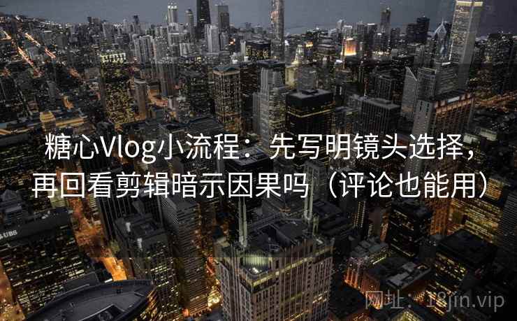糖心Vlog小流程:先写明镜头选择,再回看剪辑暗示因果吗(评论也能用) 糖心Vlog小流程:先写明镜头选择,再回看剪辑暗示因果吗(评论也能用)
