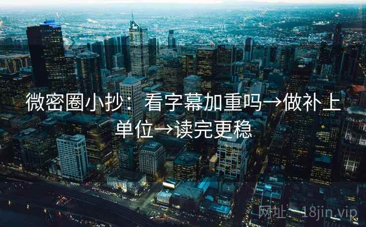 微密圈小抄：看字幕加重吗→做补上单位→读完更稳