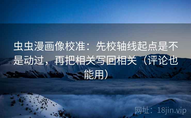 虫虫漫画像校准：先校轴线起点是不是动过，再把相关写回相关（评论也能用）