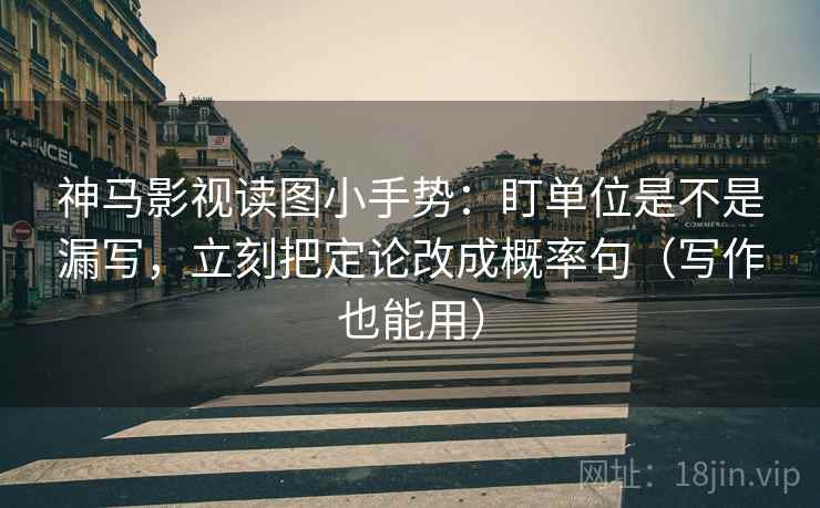 神马影视读图小手势：盯单位是不是漏写，立刻把定论改成概率句（写作也能用）