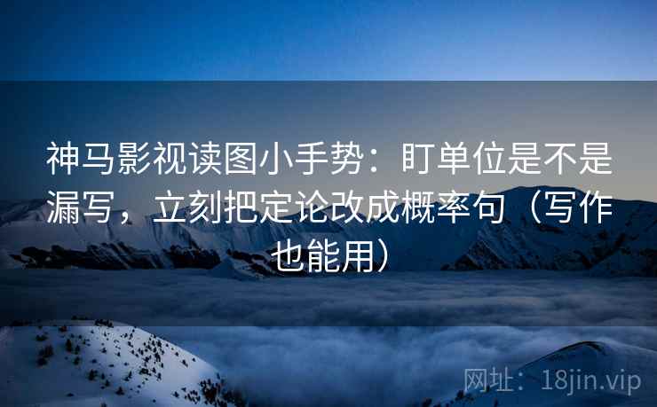 神马影视读图小手势：盯单位是不是漏写，立刻把定论改成概率句（写作也能用）