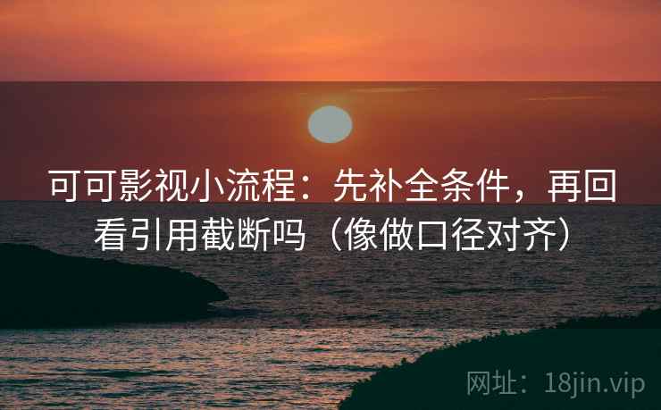 可可影视小流程：先补全条件，再回看引用截断吗（像做口径对齐）