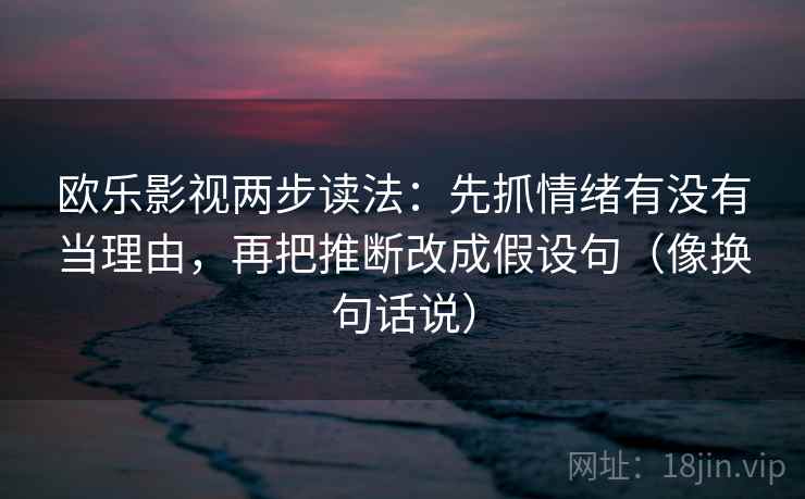 欧乐影视两步读法:先抓情绪有没有当理由,再把推断改成假设句(像换句话说) 欧乐影视两步读法:先抓情绪有没有当理由,再把推断改成假设句(像换句话说)