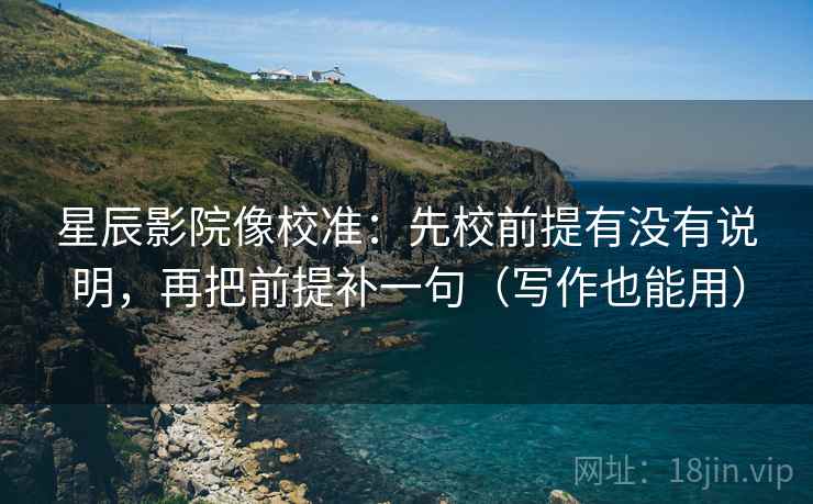 星辰影院像校准：先校前提有没有说明，再把前提补一句（写作也能用）