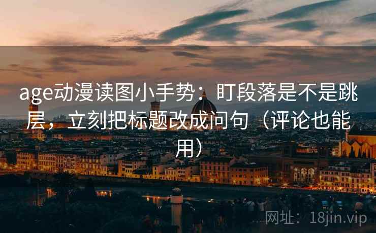 age动漫读图小手势：盯段落是不是跳层，立刻把标题改成问句（评论也能用）