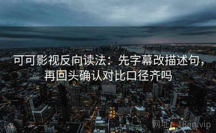 可可影视反向读法：先字幕改描述句，再回头确认对比口径齐吗