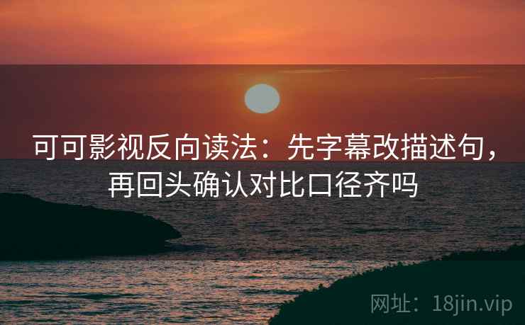 可可影视反向读法：先字幕改描述句，再回头确认对比口径齐吗