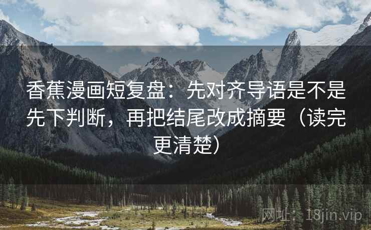 香蕉漫画短复盘：先对齐导语是不是先下判断，再把结尾改成摘要（读完更清楚）