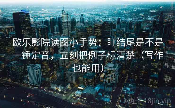 欧乐影院读图小手势:盯结尾是不是一锤定音,立刻把例子标清楚(写作也能用) 欧乐影院读图小手势:盯结尾是不是一锤定音,立刻把例子标清楚(写作也能用)