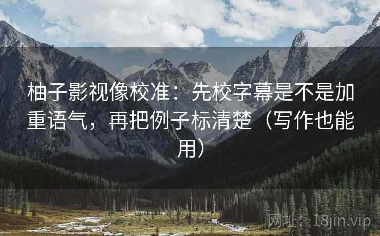 柚子影视像校准：先校字幕是不是加重语气，再把例子标清楚（写作也能用）