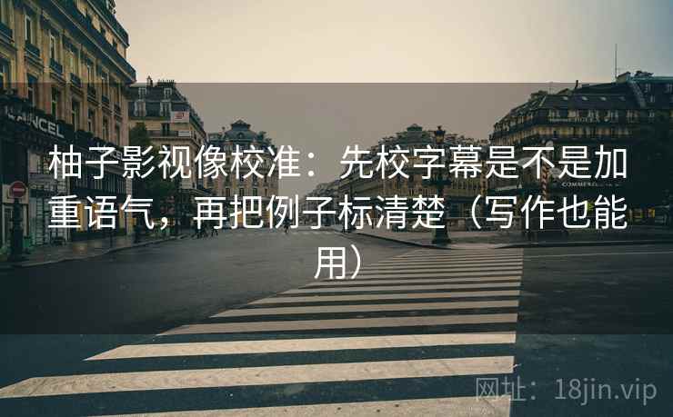 柚子影视像校准：先校字幕是不是加重语气，再把例子标清楚（写作也能用）