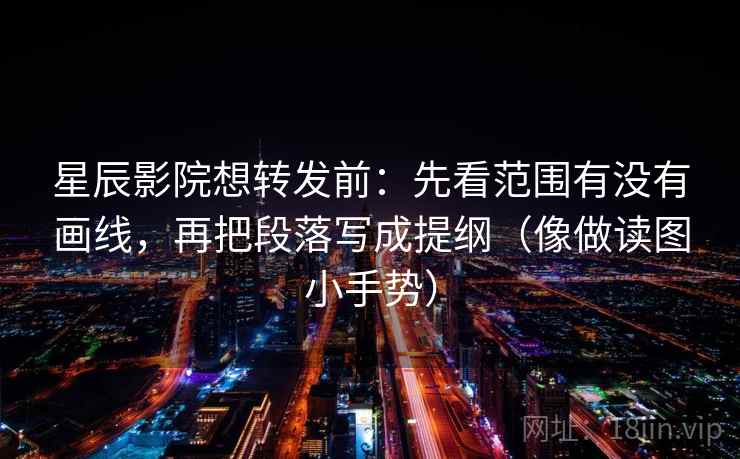 星辰影院想转发前:先看范围有没有画线,再把段落写成提纲(像做读图小手势) 星辰影院想转发前:先看范围有没有画线,再把段落写成提纲(像做读图小手势)