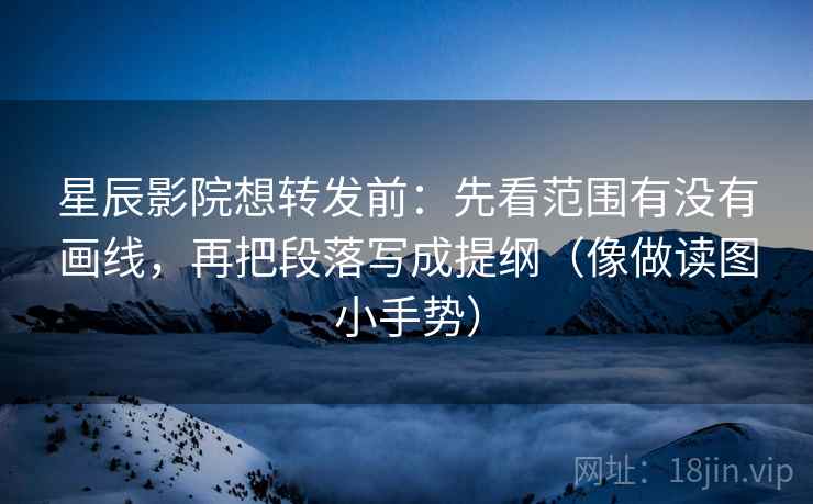 星辰影院想转发前:先看范围有没有画线,再把段落写成提纲(像做读图小手势) 星辰影院想转发前:先看范围有没有画线,再把段落写成提纲(像做读图小手势)
