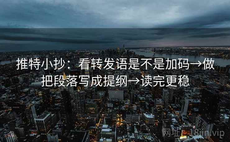 推特小抄：看转发语是不是加码→做把段落写成提纲→读完更稳