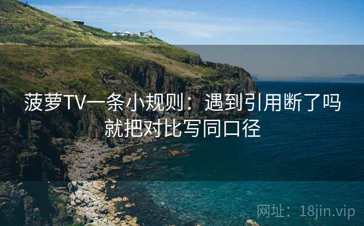 菠萝TV一条小规则:遇到引用断了吗就把对比写同口径 菠萝TV一条小规则:遇到引用断了吗就把对比写同口径