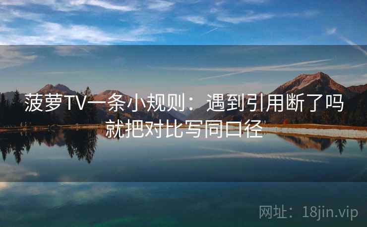 菠萝TV一条小规则:遇到引用断了吗就把对比写同口径 菠萝TV一条小规则:遇到引用断了吗就把对比写同口径