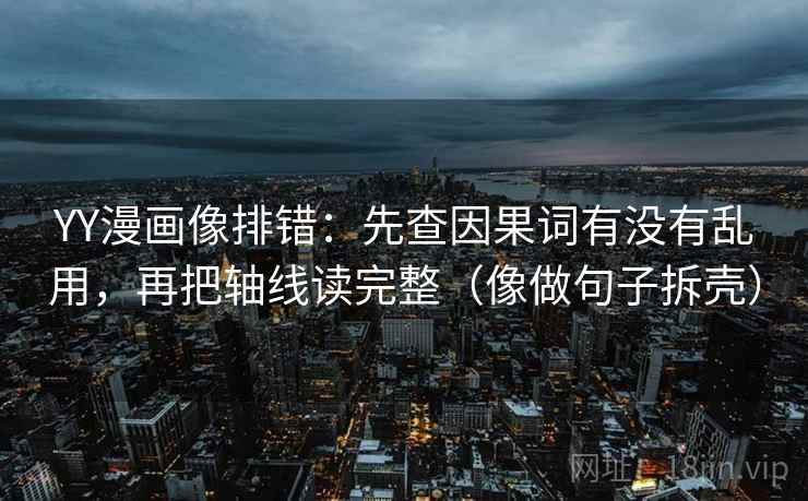 YY漫画像排错：先查因果词有没有乱用，再把轴线读完整（像做句子拆壳）