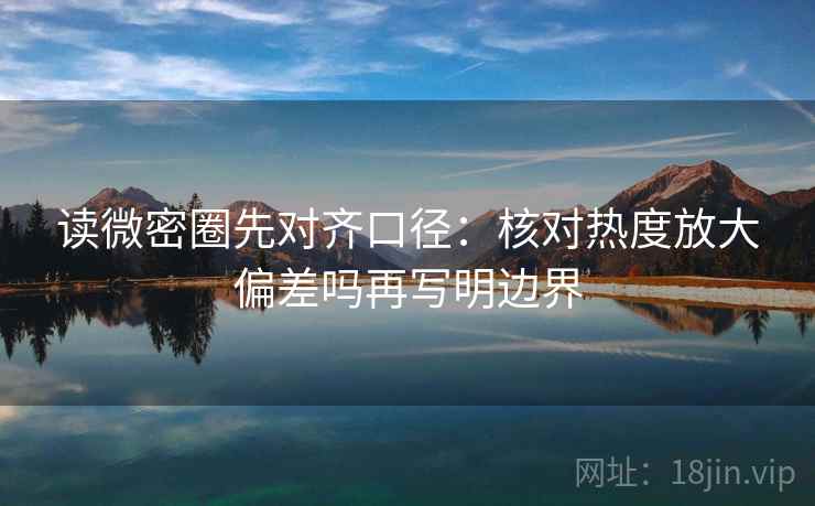 读微密圈先对齐口径：核对热度放大偏差吗再写明边界