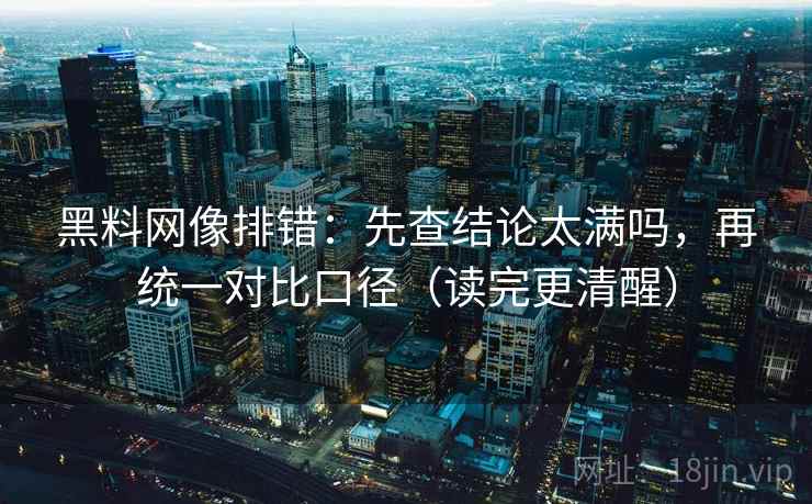 黑料网像排错:先查结论太满吗,再统一对比口径(读完更清醒) 黑料网像排错:先查结论太满吗,再统一对比口径(读完更清醒)