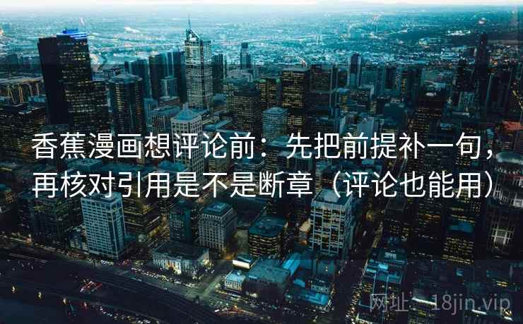 香蕉漫画想评论前:先把前提补一句,再核对引用是不是断章(评论也能用) 香蕉漫画想评论前:先把前提补一句,再核对引用是不是断章(评论也能用)