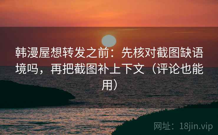 韩漫屋想转发之前：先核对截图缺语境吗，再把截图补上下文（评论也能用）